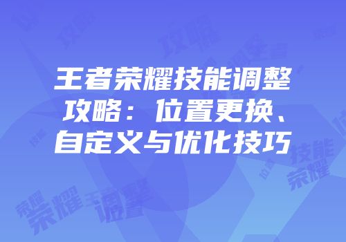 王者荣耀技能调整攻略：位置更换、自定义与优化技巧