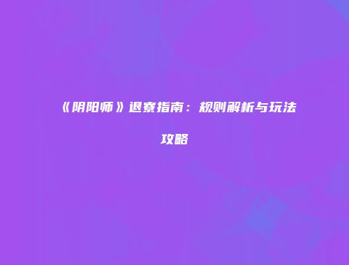 《阴阳师》退寮指南：规则解析与玩法攻略
