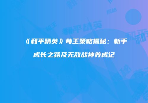 《和平精英》苟王策略揭秘：新手成长之路及无敌战神养成记