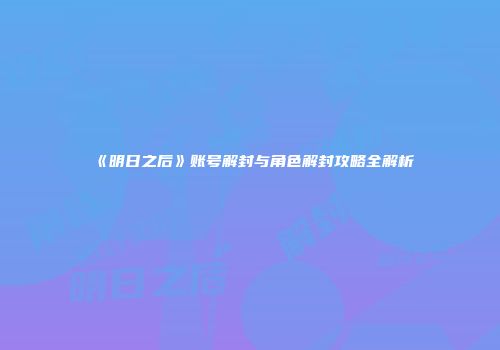 《明日之后》账号解封与角色解封攻略全解析