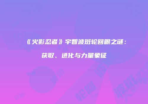 《火影忍者》宇智波斑轮回眼之谜：获取、进化与力量象征