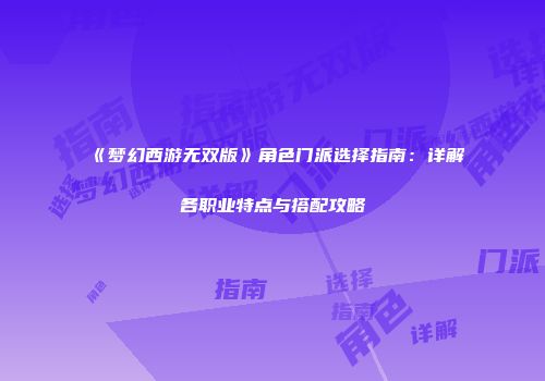《梦幻西游无双版》角色门派选择指南：详解各职业特点与搭配攻略