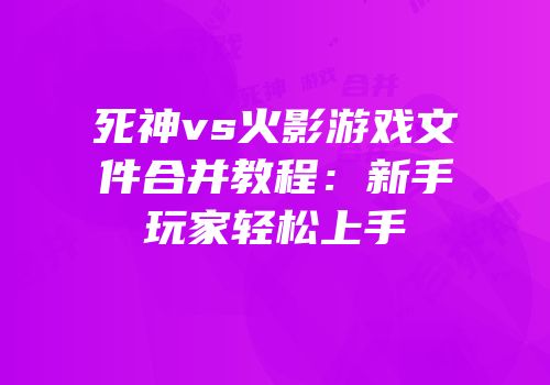 死神vs火影游戏文件合并教程：新手玩家轻松上手