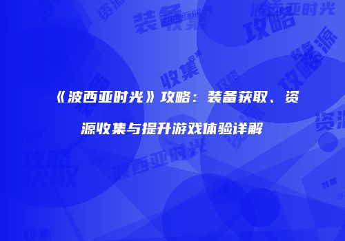 《波西亚时光》攻略：装备获取、资源收集与提升游戏体验详解