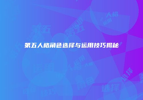 第五人格角色选择与运用技巧揭秘