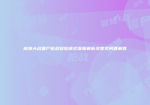 植物大战僵尸枪战冒险模式深度解析及常见问题解答