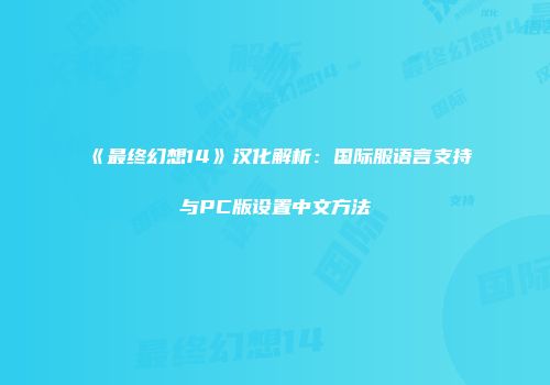 《最终幻想14》汉化解析：国际服语言支持与PC版设置中文方法