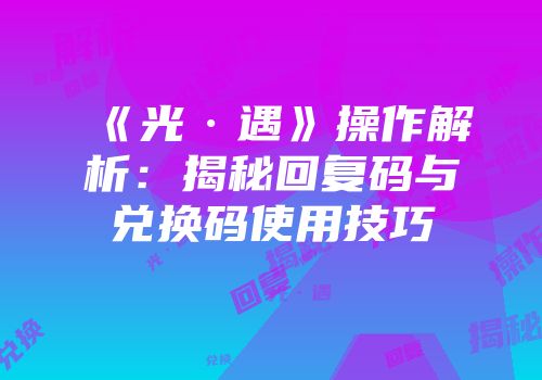 《光·遇》操作解析：揭秘回复码与兑换码使用技巧
