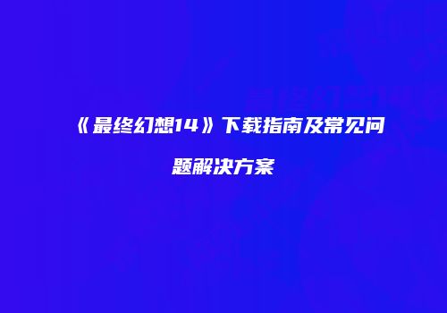 《最终幻想14》下载指南及常见问题解决方案