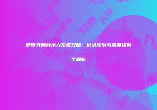 都市天际线水力系统攻略：供水规划与高度控制全解析