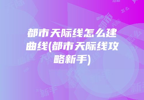 都市天际线怎么建曲线(都市天际线攻略新手)