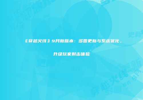 《穿越火线》9月新版本：多图更新与系统优化，升级玩家射击体验
