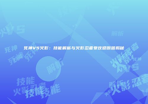 死神VS火影：技能解析与火影忍者受欢迎原因揭秘