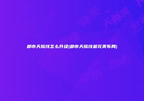 都市天际线怎么升级(都市天际线最完美布局)