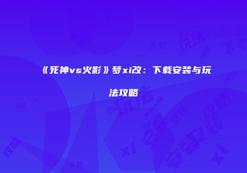 《死神vs火影》梦xi改：下载安装与玩法攻略