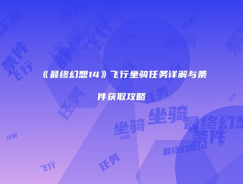《最终幻想14》飞行坐骑任务详解与条件获取攻略