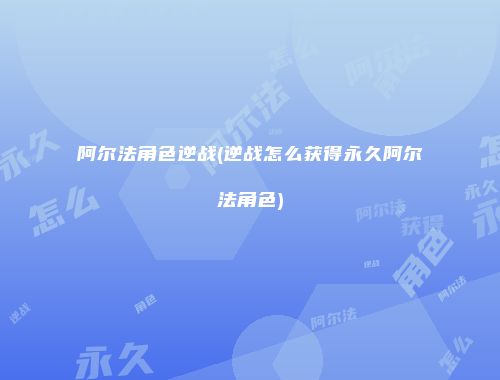 阿尔法角色逆战(逆战怎么获得永久阿尔法角色)