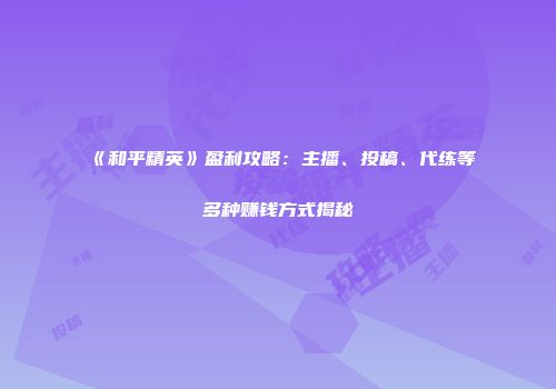 《和平精英》盈利攻略：主播、投稿、代练等多种赚钱方式揭秘
