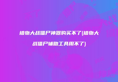 植物大战僵尸神器购买不了(植物大战僵尸辅助工具用不了)