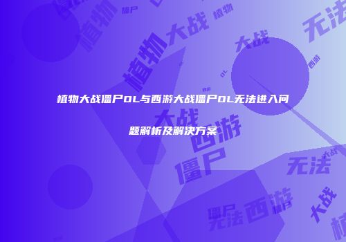 植物大战僵尸OL与西游大战僵尸OL无法进入问题解析及解决方案