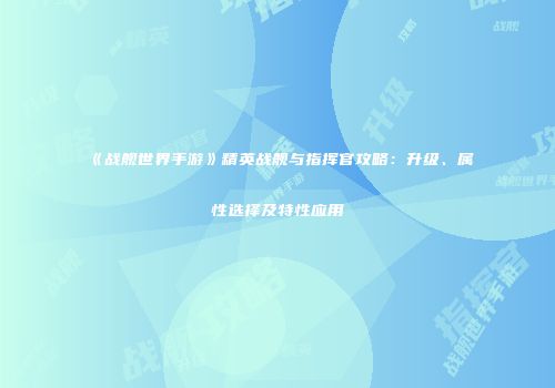 《战舰世界手游》精英战舰与指挥官攻略：升级、属性选择及特性应用