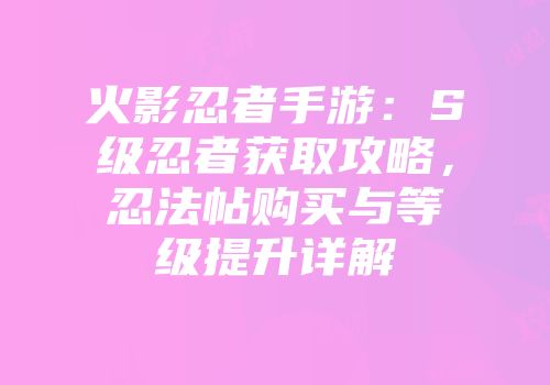 火影忍者手游：S级忍者获取攻略，忍法帖购买与等级提升详解