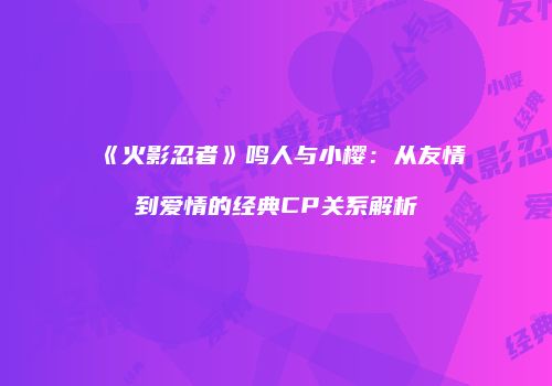 《火影忍者》鸣人与小樱：从友情到爱情的经典CP关系解析