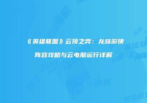 《英雄联盟》云顶之弈：龙族游侠阵容攻略与云电脑运行详解
