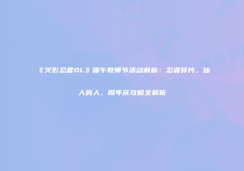 《火影忍者OL》端午教师节活动解析：忍者碎片、仙人鸣人、周年庆攻略全解析