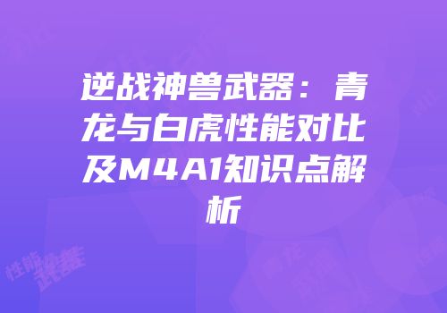 逆战神兽武器：青龙与白虎性能对比及M4A1知识点解析