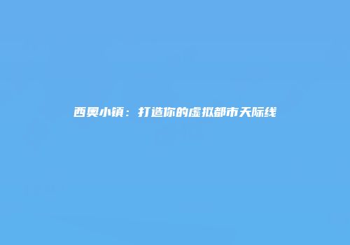 西奥小镇：打造你的虚拟都市天际线