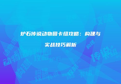 炉石传说动物园卡组攻略：构建与实战技巧解析