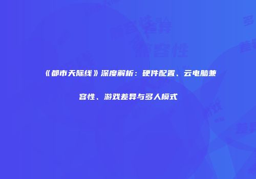 《都市天际线》深度解析：硬件配置、云电脑兼容性、游戏差异与多人模式