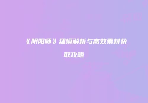 《阴阳师》建模解析与高效素材获取攻略