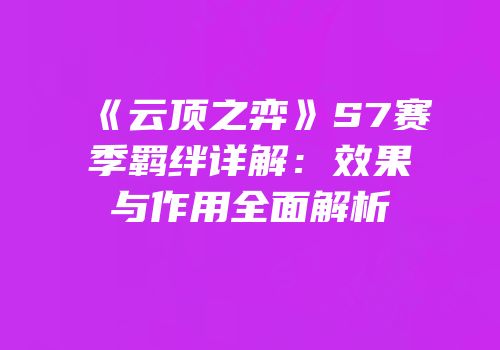 《云顶之弈》S7赛季羁绊详解：效果与作用全面解析