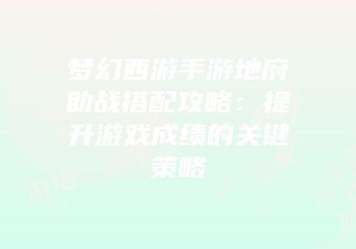 梦幻西游手游地府助战搭配攻略：提升游戏成绩的关键策略