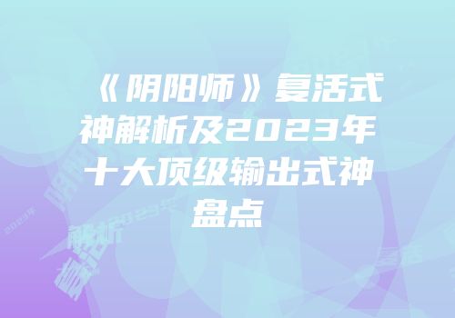 《阴阳师》复活式神解析及2023年十大顶级输出式神盘点