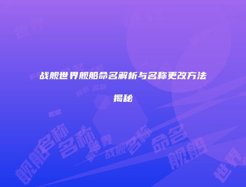 战舰世界舰船命名解析与名称更改方法揭秘