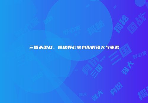 三国杀国战：揭秘野心家身份的强大与策略