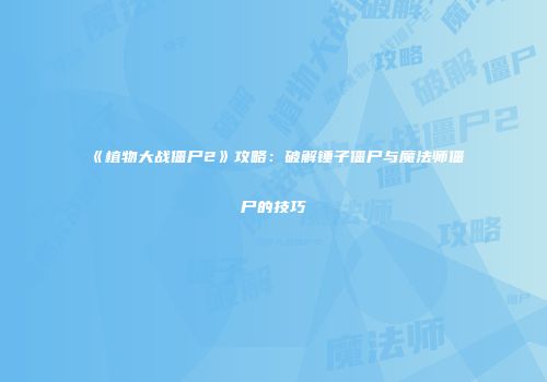 《植物大战僵尸2》攻略：破解锤子僵尸与魔法师僵尸的技巧