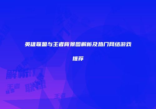 英雄联盟与王者背景图解析及热门网络游戏推荐