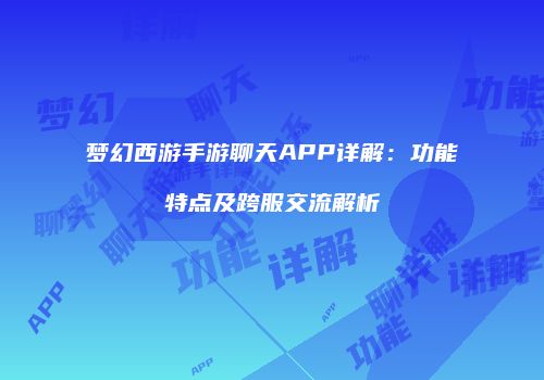 梦幻西游手游聊天APP详解：功能特点及跨服交流解析