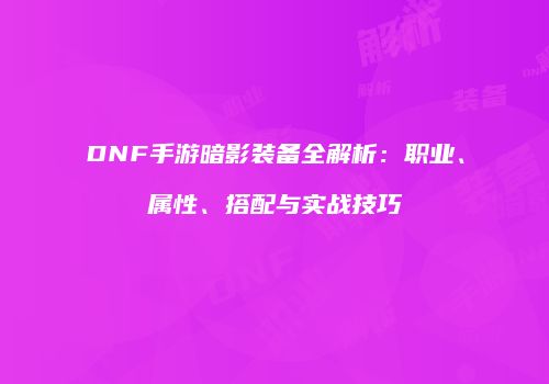 DNF手游暗影装备全解析：职业、属性、搭配与实战技巧