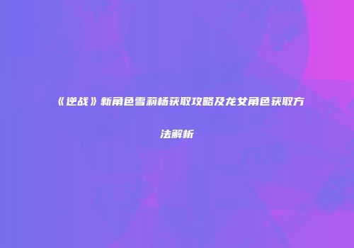 《逆战》新角色雪莉杨获取攻略及龙女角色获取方法解析