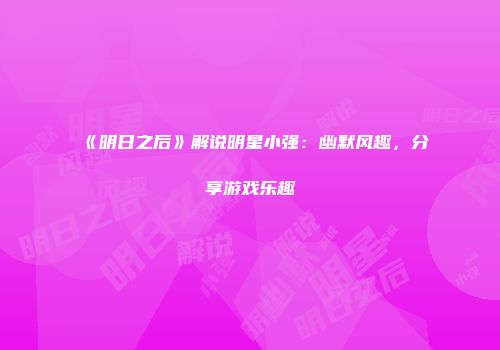 《明日之后》解说明星小强：幽默风趣，分享游戏乐趣