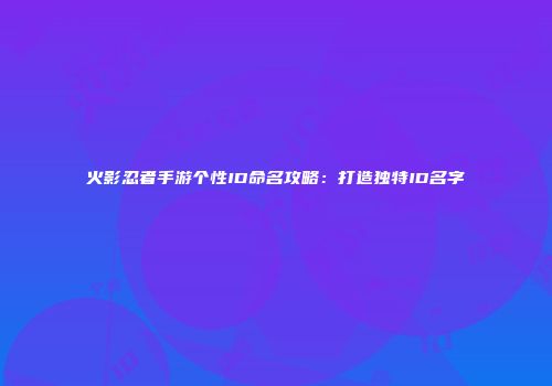 火影忍者手游个性ID命名攻略：打造独特ID名字