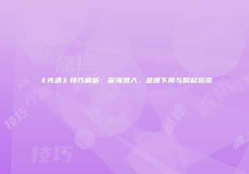 《光遇》技巧解析：深海潜入、急速下降与瞬移指南