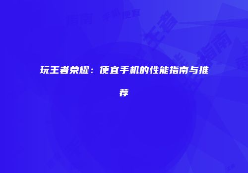 玩王者荣耀：便宜手机的性能指南与推荐