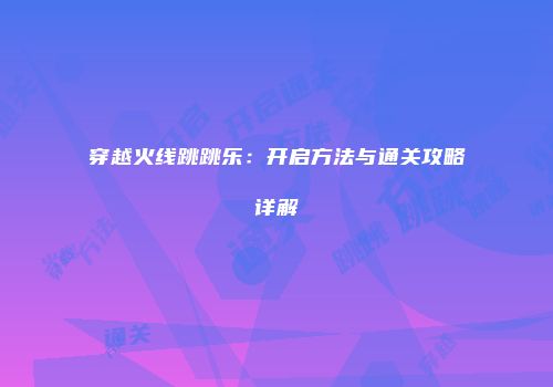 穿越火线跳跳乐：开启方法与通关攻略详解