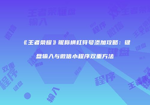 《王者荣耀》昵称横杠符号添加攻略：键盘输入与微信小程序双重方法